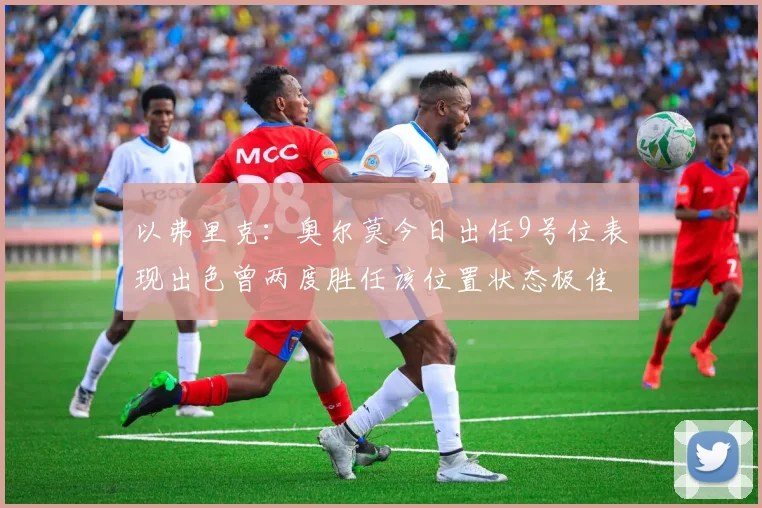以弗里克：奥尔莫今日出任9号位表现出色曾两度胜任该位置状态极佳