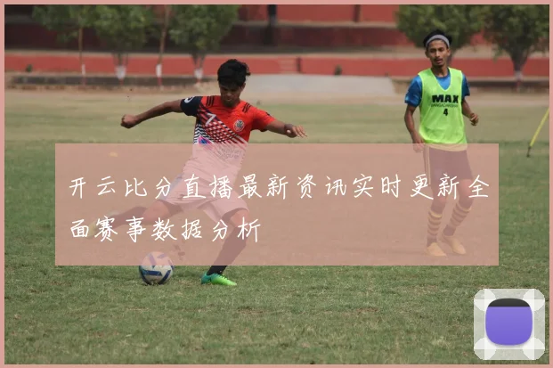 开云比分直播最新资讯实时更新全面赛事数据分析