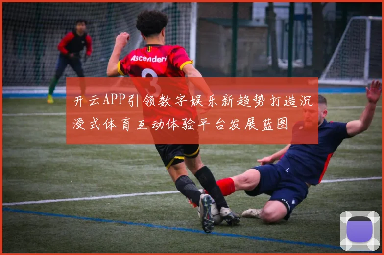 开云APP引领数字娱乐新趋势打造沉浸式体育互动体验平台发展蓝图