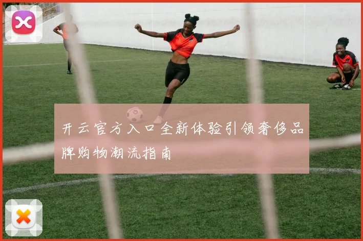 开云官方入口全新体验引领奢侈品牌购物潮流指南