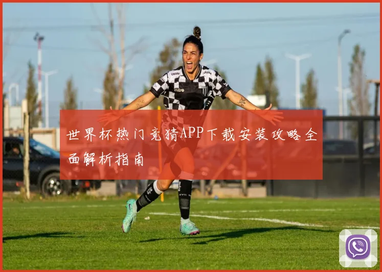 世界杯热门竞猜APP下载安装攻略全面解析指南