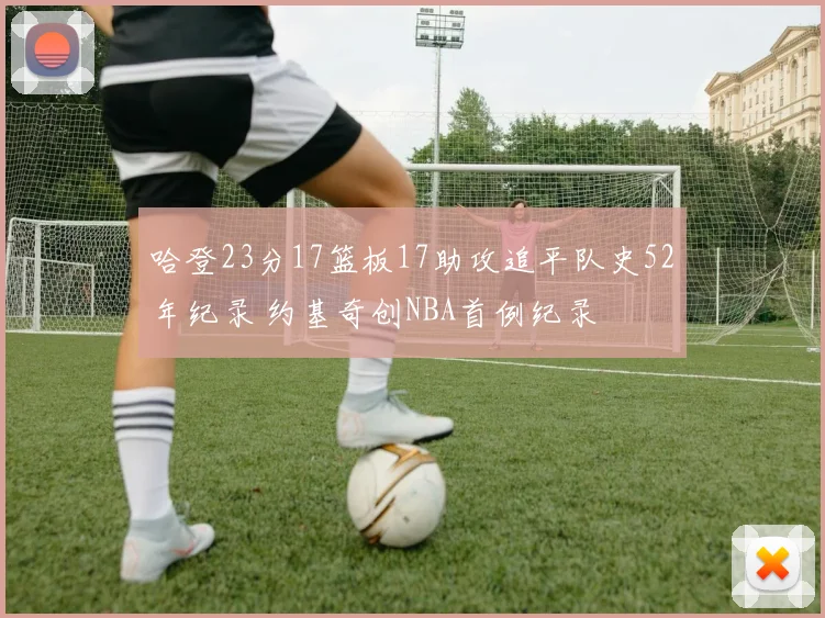 哈登23分17篮板17助攻追平队史52年纪录 约基奇创NBA首例纪录