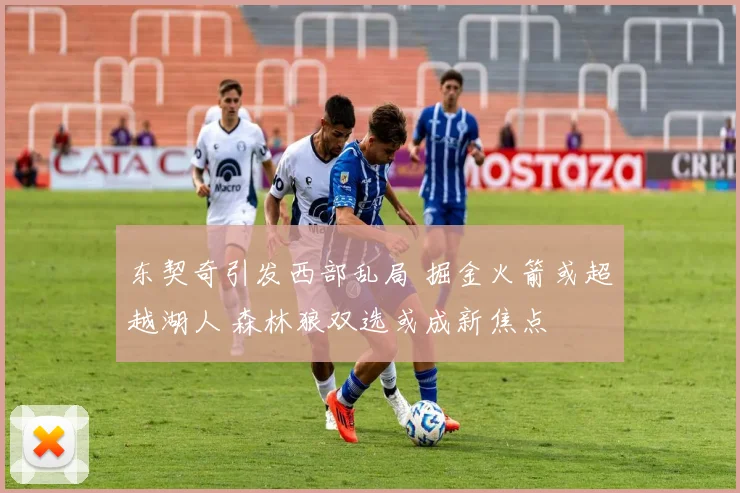 东契奇引发西部乱局 掘金火箭或超越湖人 森林狼双选或成新焦点