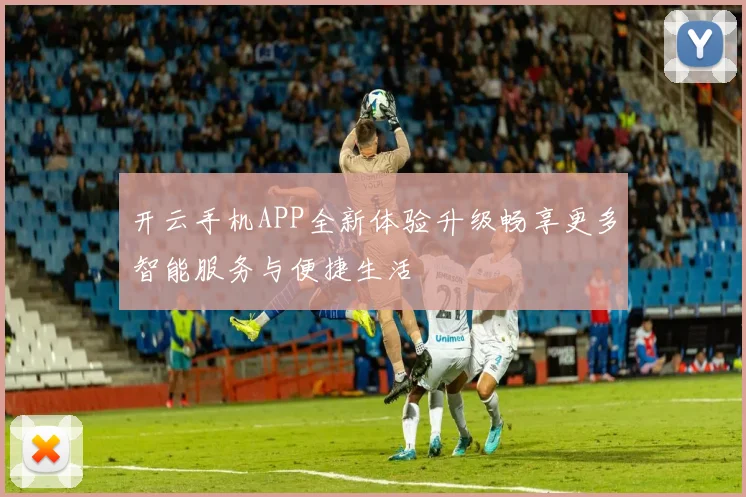 开云手机APP全新体验升级畅享更多智能服务与便捷生活