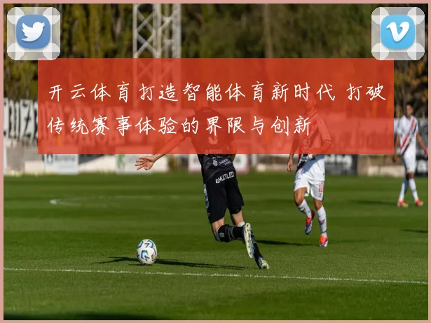 开云体育打造智能体育新时代 打破传统赛事体验的界限与创新