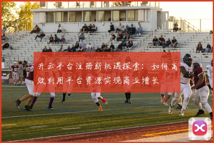 开云平台注册新机遇探索：如何高效利用平台资源实现商业增长