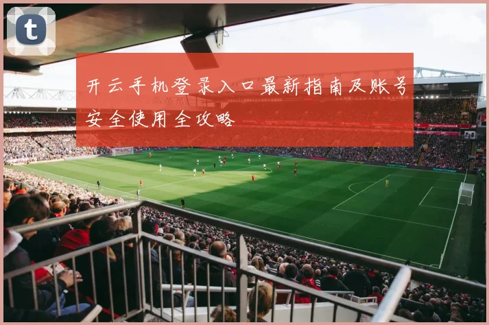 开云手机登录入口最新指南及账号安全使用全攻略