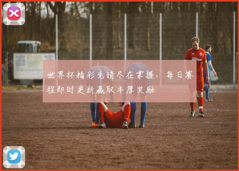 世界杯精彩竞猜尽在掌握，每日赛程即时更新赢取丰厚奖励