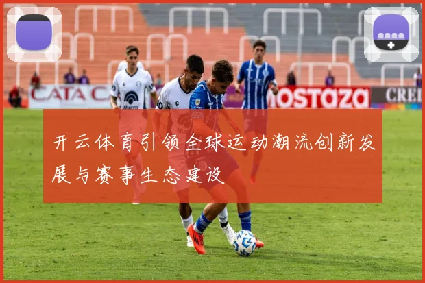 开云体育引领全球运动潮流创新发展与赛事生态建设