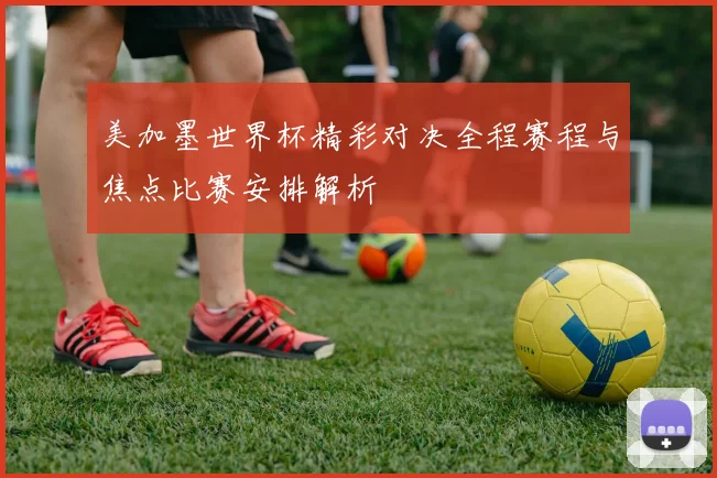 美加墨世界杯精彩对决全程赛程与焦点比赛安排解析
