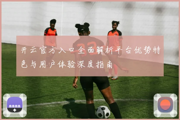 开云官方入口全面解析平台优势特色与用户体验深度指南