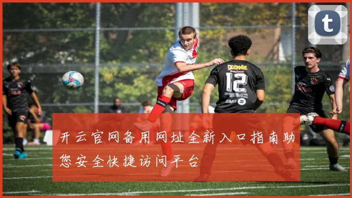 开云官网备用网址全新入口指南助您安全快捷访问平台