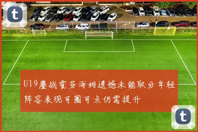 U19鏖战霍芬海姆遗憾未能取分年轻阵容表现可圈可点仍需提升