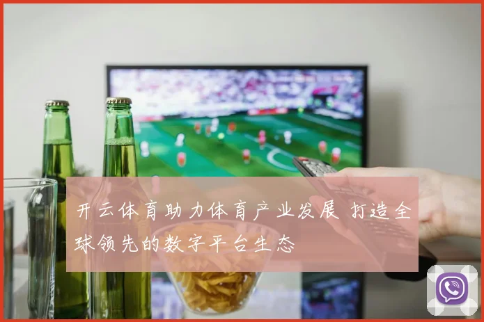 开云体育助力体育产业发展 打造全球领先的数字平台生态