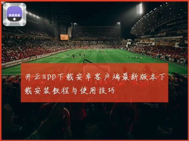 开云app下载安卓客户端最新版本下载安装教程与使用技巧