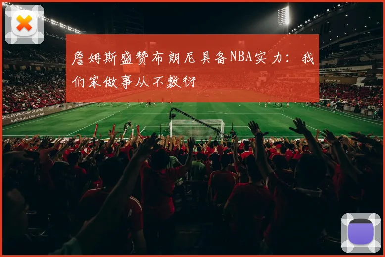 詹姆斯盛赞布朗尼具备NBA实力：我们家做事从不敷衍