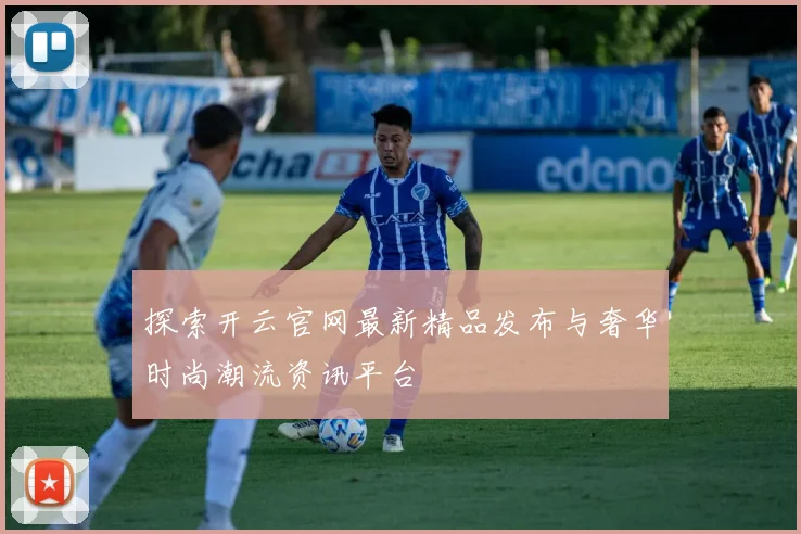 探索开云官网最新精品发布与奢华时尚潮流资讯平台