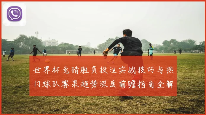世界杯竞猜胜负投注实战技巧与热门球队赛果趋势深度前瞻指南全解
