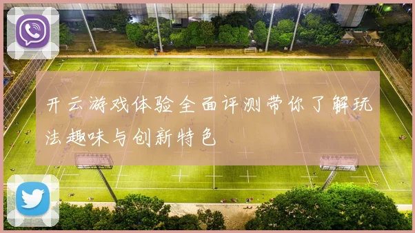 开云游戏体验全面评测带你了解玩法趣味与创新特色