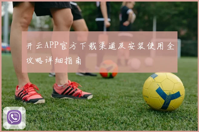 开云APP官方下载渠道及安装使用全攻略详细指南