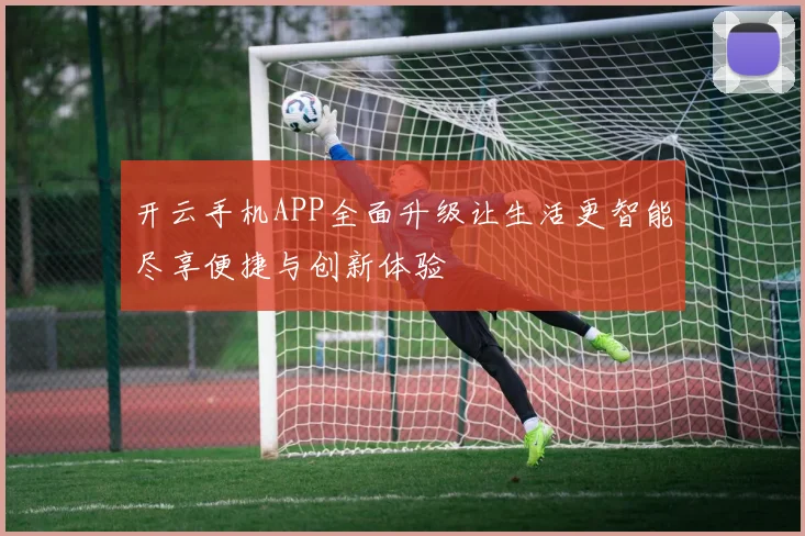 开云手机APP全面升级让生活更智能尽享便捷与创新体验