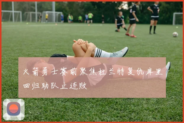 火箭勇士赛前聚焦杜兰特复仇库里回归助队止连败