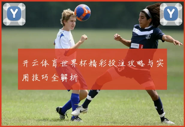 开云体育世界杯精彩投注攻略与实用技巧全解析