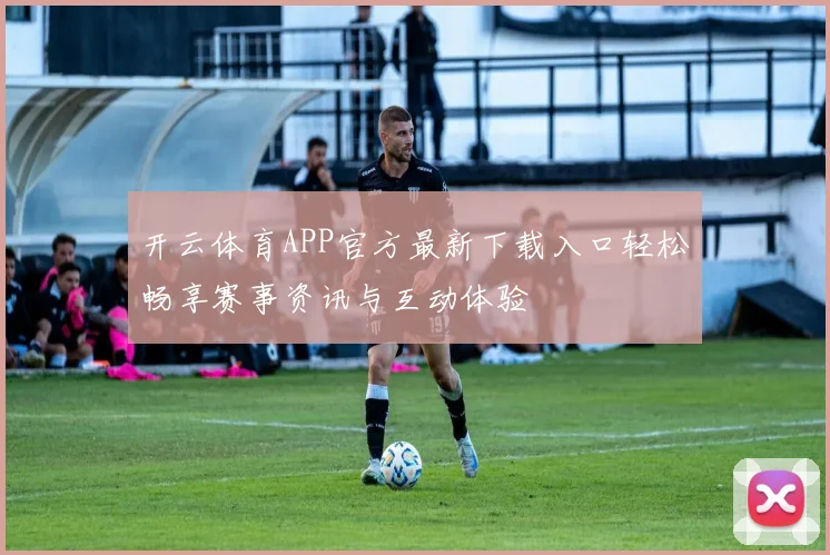 开云体育APP官方最新下载入口轻松畅享赛事资讯与互动体验