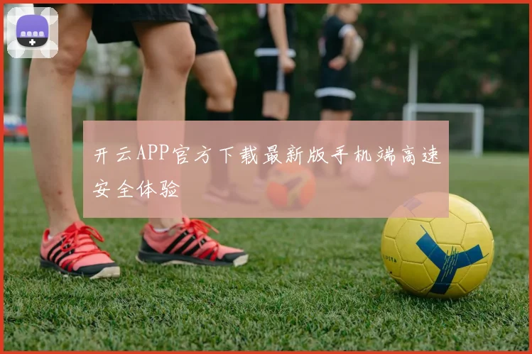 开云APP官方下载最新版手机端高速安全体验