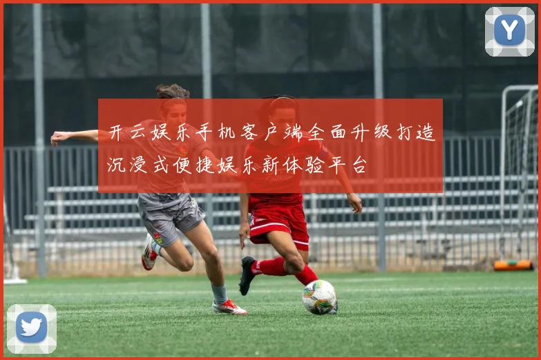 开云娱乐手机客户端全面升级打造沉浸式便捷娱乐新体验平台