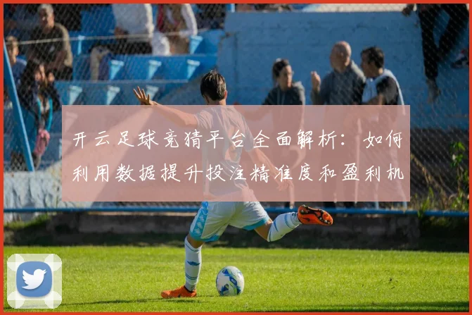 开云足球竞猜平台全面解析：如何利用数据提升投注精准度和盈利机会