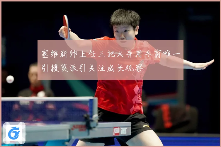 塞维新帅上任三把火弃用冬窗唯一引援莫派引关注成长观察