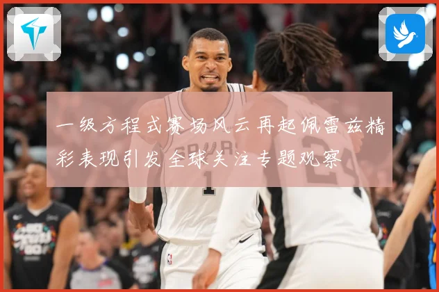 一级方程式赛场风云再起佩雷兹精彩表现引发全球关注专题观察