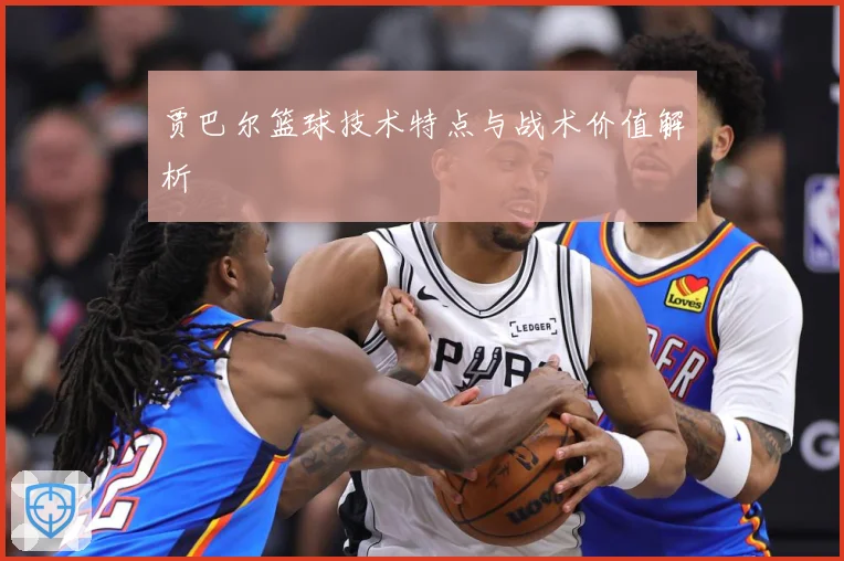 贾巴尔篮球技术特点与战术价值解析