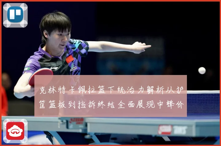 克林特卡佩拉篮下统治力解析从护筐篮板到挡拆终结全面展现中锋价值解析