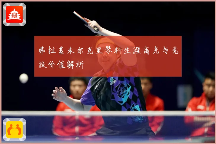 弗拉基米尔克里琴科生涯高光与竞技价值解析