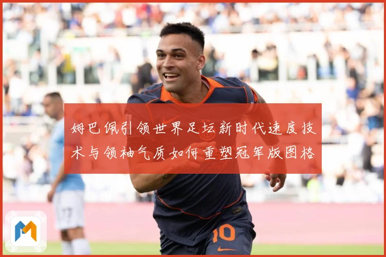 姆巴佩引领世界足坛新时代速度技术与领袖气质如何重塑冠军版图格局与未来走势