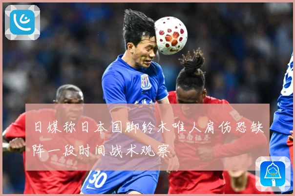 日媒称日本国脚铃木唯人肩伤恐缺阵一段时间战术观察