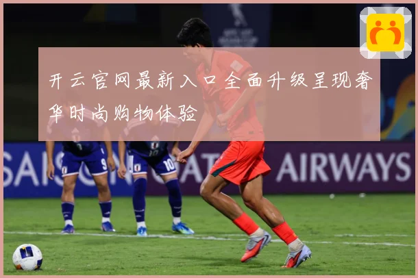 开云官网最新入口全面升级呈现奢华时尚购物体验