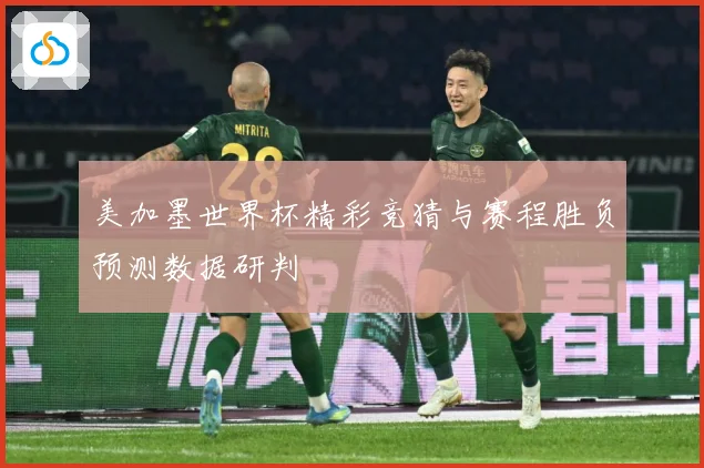 美加墨世界杯精彩竞猜与赛程胜负预测数据研判