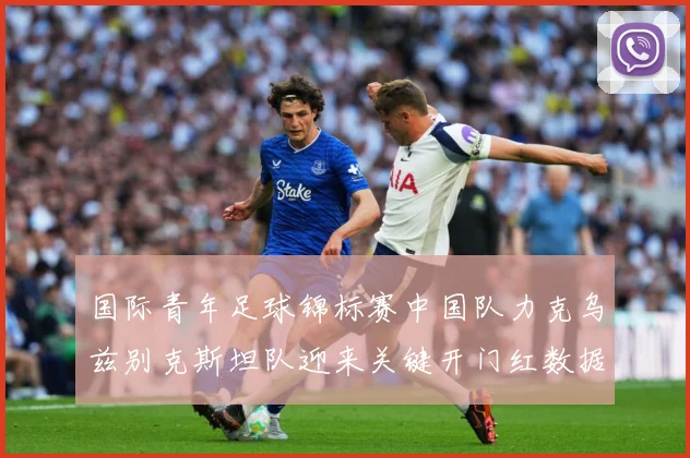 国际青年足球锦标赛中国队力克乌兹别克斯坦队迎来关键开门红数据研判