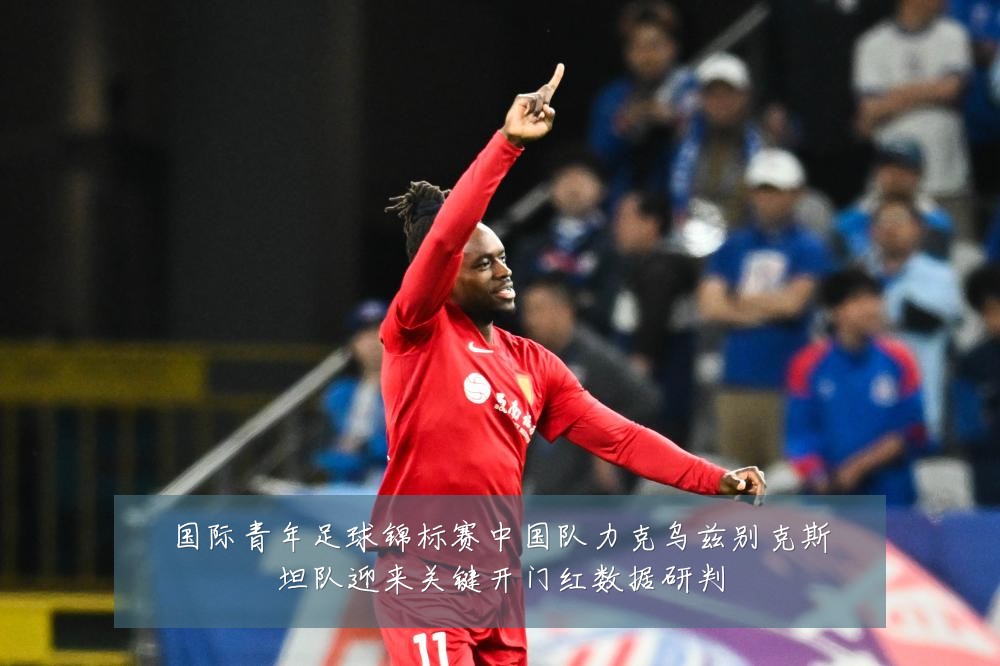 国际青年足球锦标赛中国队力克乌兹别克斯坦队迎来关键开门红数据研判