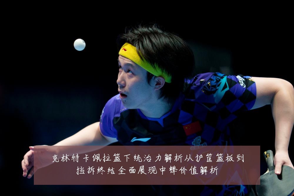 克林特卡佩拉篮下统治力解析从护筐篮板到挡拆终结全面展现中锋价值解析