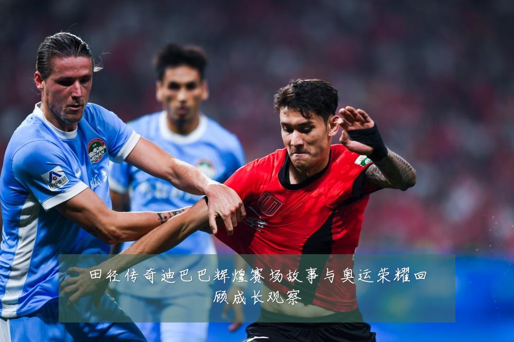 田径传奇迪巴巴辉煌赛场故事与奥运荣耀回顾成长观察